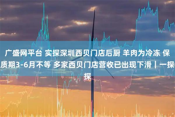 广盛网平台 实探深圳西贝门店后厨 羊肉为冷冻 保质期3-6月不等 多家西贝门店营收已出现下滑｜一探
