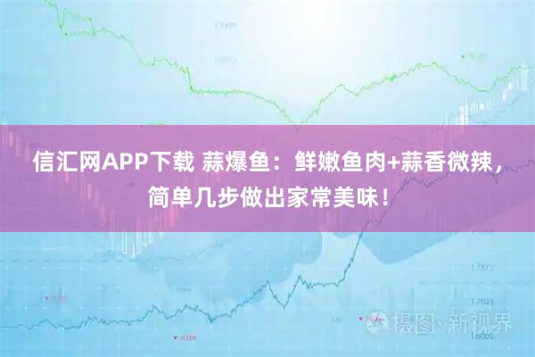 信汇网APP下载 蒜爆鱼:鲜嫩鱼肉+蒜香微辣,简单几步做出家常美味!