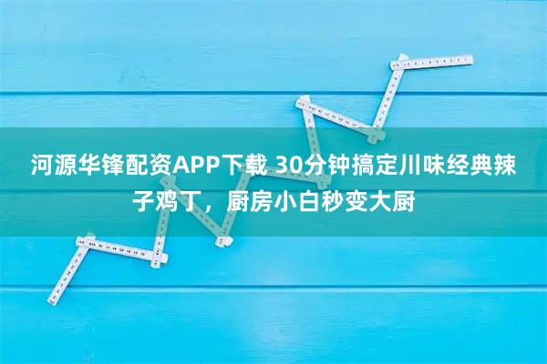 河源华锋配资APP下载 30分钟搞定川味经典辣子鸡丁,厨房小白秒变大厨