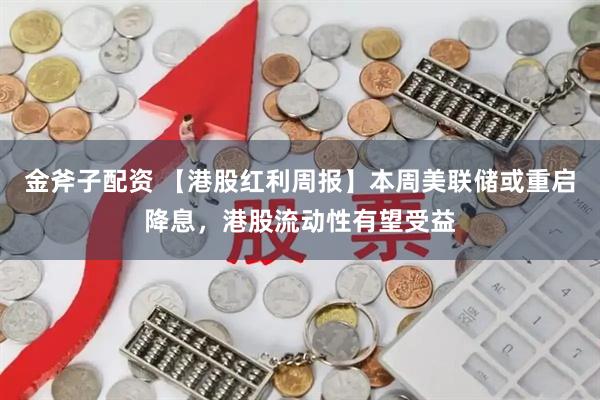 金斧子配资 【港股红利周报】本周美联储或重启降息,港股流动性有望受益