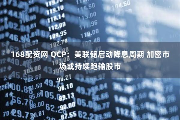 168配资网 QCP：美联储启动降息周期 加密市场或持续跑输股市