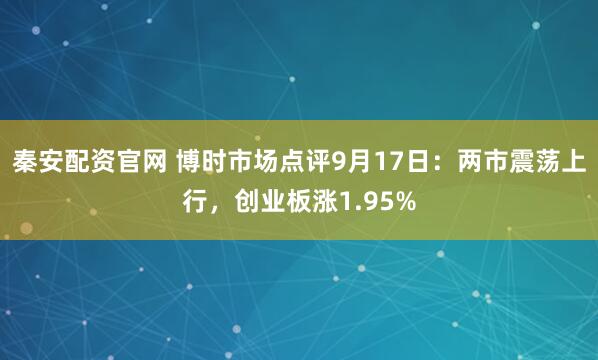 秦安配资官网 博时市场点评9月17日：两市震荡上行，创业板涨1.95%