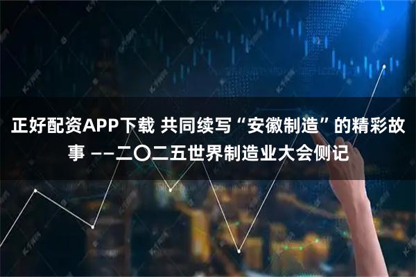 正好配资APP下载 共同续写“安徽制造”的精彩故事 ——二〇二五世界制造业大会侧记