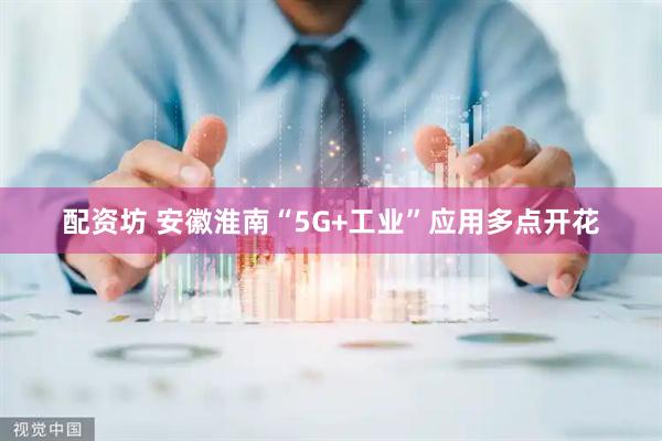 配资坊 安徽淮南“5G+工业”应用多点开花