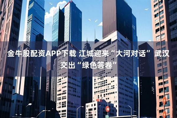 金牛股配资APP下载 江城迎来“大河对话” 武汉交出“绿色答卷”
