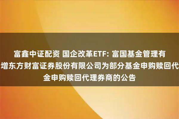 富鑫中证配资 国企改革ETF: 富国基金管理有限公司关于新增东方财富证券股份有限公司为部分基金申购赎回代理券商的公告