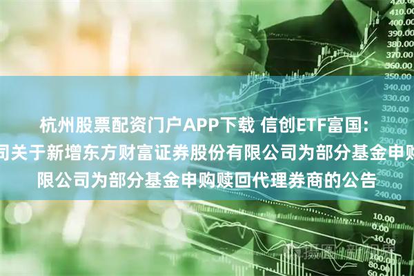 杭州股票配资门户APP下载 信创ETF富国: 富国基金管理有限公司关于新增东方财富证券股份有限公司为部分基金申购赎回代理券商的公告