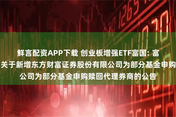 鲜言配资APP下载 创业板增强ETF富国: 富国基金管理有限公司关于新增东方财富证券股份有限公司为部分基金申购赎回代理券商的公告