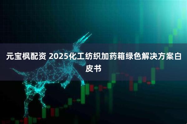 元宝枫配资 2025化工纺织加药箱绿色解决方案白皮书