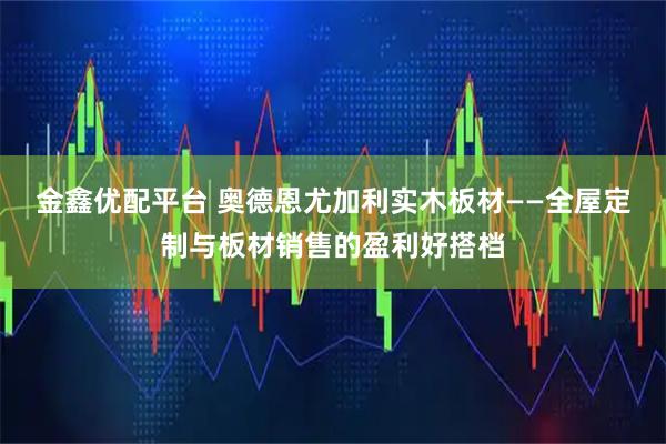 金鑫优配平台 奥德恩尤加利实木板材——全屋定制与板材销售的盈利好搭档