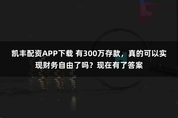 凯丰配资APP下载 有300万存款,真的可以实现财务自由了吗?现在有了答案