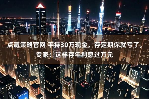 点赢策略官网 手持30万现金,存定期你就亏了,专家:这样存年利息过万元