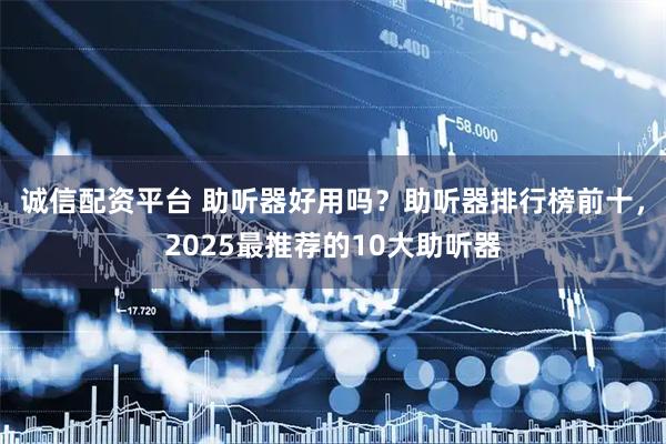 诚信配资平台 助听器好用吗？助听器排行榜前十，2025最推荐的10大助听器