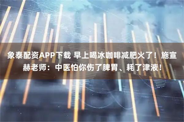 象泰配资APP下载 早上喝冰咖啡减肥火了！施宣赫老师：中医怕你伤了脾胃、耗了津液！