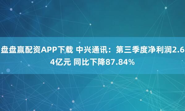 盘盘赢配资APP下载 中兴通讯：第三季度净利润2.64亿元 同比下降87.84%