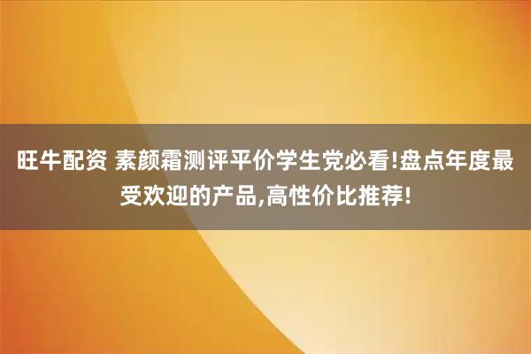 旺牛配资 素颜霜测评平价学生党必看!盘点年度最受欢迎的产品,高性价比推荐!