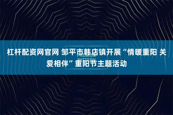 杠杆配资网官网 邹平市韩店镇开展“情暖重阳 关爱相伴”重阳节主题活动