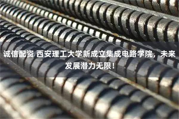 诚信配资 西安理工大学新成立集成电路学院,未来发展潜力无限!