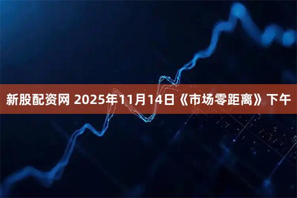 新股配资网 2025年11月14日《市场零距离》下午