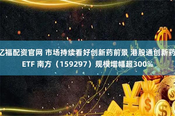 亿福配资官网 市场持续看好创新药前景 港股通创新药 ETF 南方（159297）规模增幅超300%
