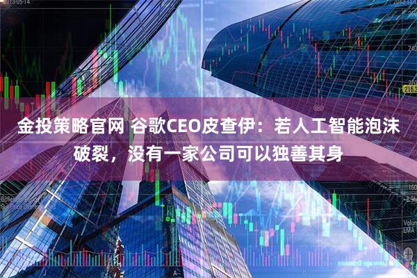 金投策略官网 谷歌CEO皮查伊:若人工智能泡沫破裂,没有一家公司可以独善其身