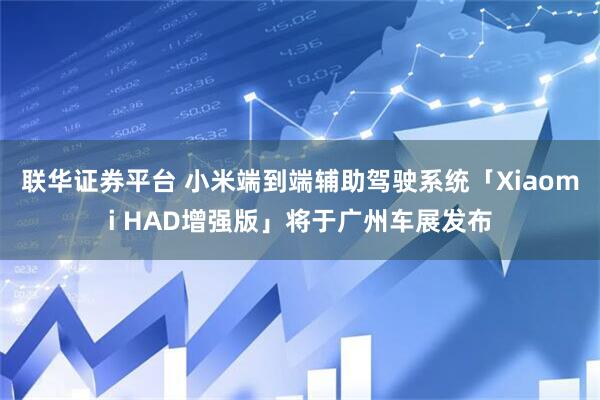 联华证券平台 小米端到端辅助驾驶系统「Xiaomi HAD增强版」将于广州车展发布