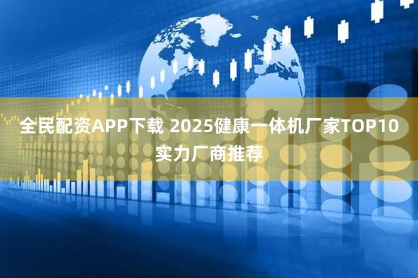 全民配资APP下载 2025健康一体机厂家TOP10实力厂商推荐