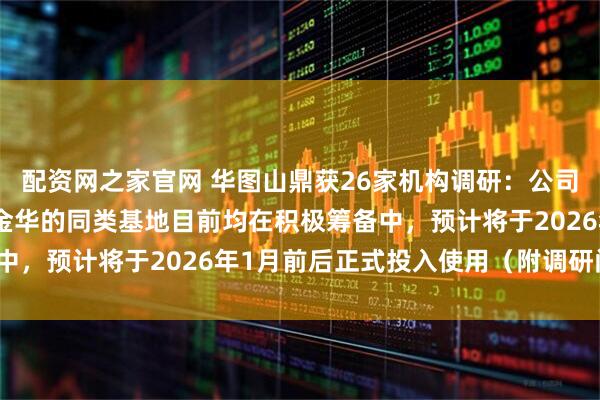 配资网之家官网 华图山鼎获26家机构调研：公司在浙江省温州、宁波、金华的同类基地目前均在积极筹备中，预计将于2026年1月前后正式投入使用（附调研问答）