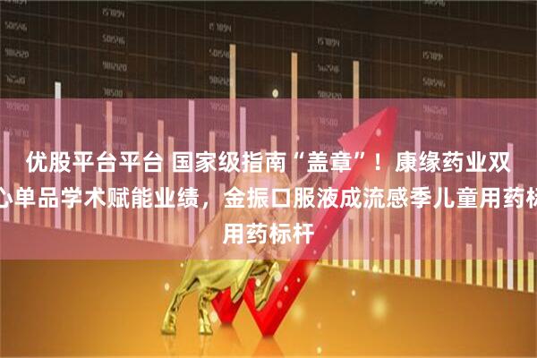 优股平台平台 国家级指南“盖章”！康缘药业双核心单品学术赋能业绩，金振口服液成流感季儿童用药标杆