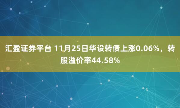 汇盈证券平台 11月25日华设转债上涨0.06%，转股溢价率44.58%