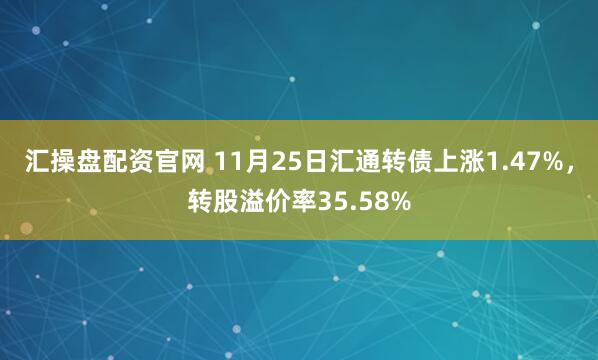 汇操盘配资官网 11月25日汇通转债上涨1.47%,转股溢价率35.58%