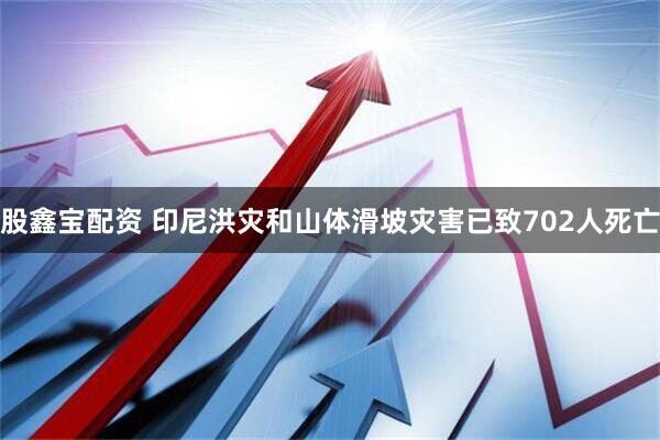 股鑫宝配资 印尼洪灾和山体滑坡灾害已致702人死亡