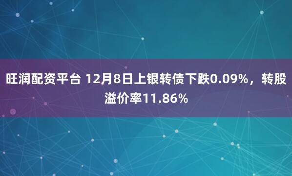 旺润配资平台 12月8日上银转债下跌0.09%，转股溢价率11.86%