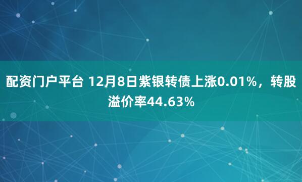 配资门户平台 12月8日紫银转债上涨0.01%，转股溢价率44.63%