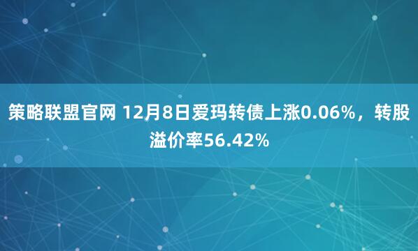 策略联盟官网 12月8日爱玛转债上涨0.06%，转股溢价率56.42%