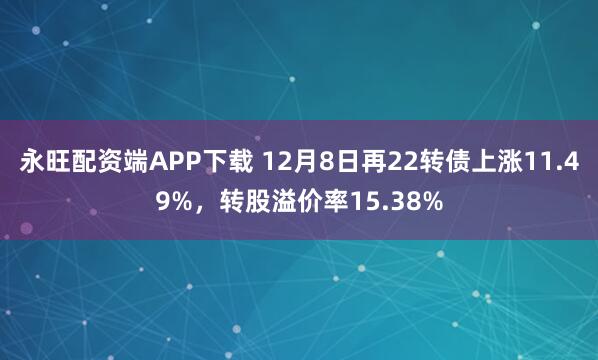 永旺配资端APP下载 12月8日再22转债上涨11.49%,转股溢价率15.38%