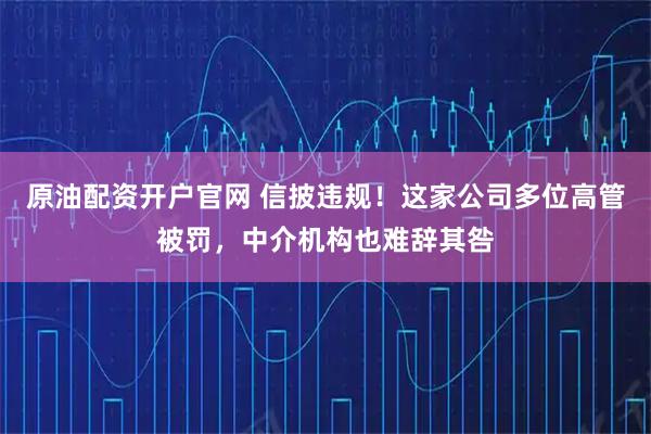 原油配资开户官网 信披违规!这家公司多位高管被罚,中介机构也难辞其咎