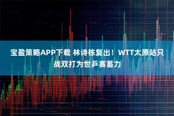 宝盈策略APP下载 林诗栋复出！WTT太原站只战双打为世乒赛蓄力