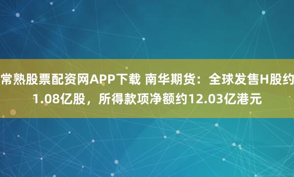 常熟股票配资网APP下载 南华期货：全球发售H股约1.08亿股，所得款项净额约12.03亿港元