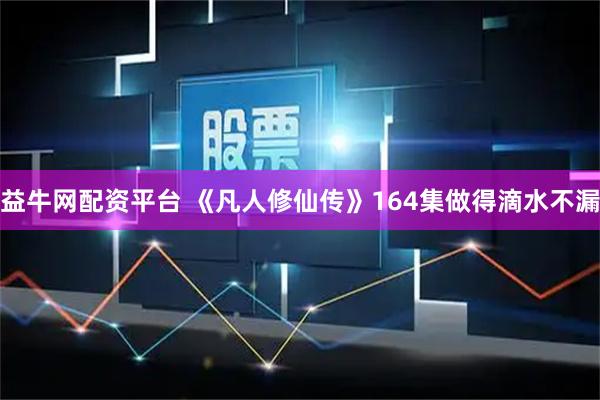 益牛网配资平台 《凡人修仙传》164集做得滴水不漏