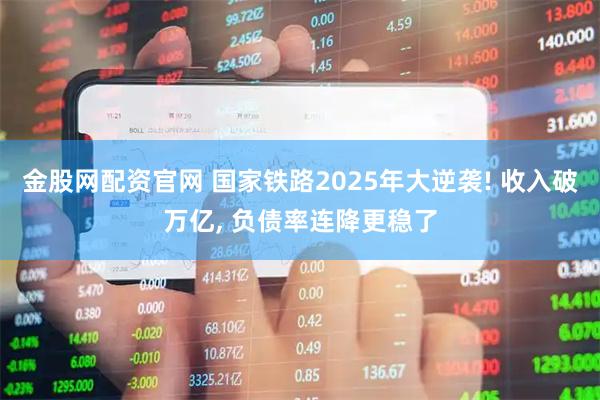 金股网配资官网 国家铁路2025年大逆袭! 收入破万亿, 负债率连降更稳了