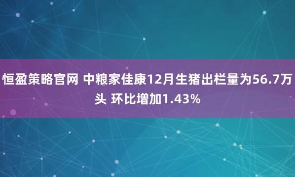恒盈策略官网 中粮家佳康12月生猪出栏量为56.7万头 环比增加1.43%