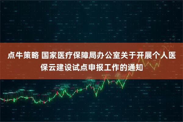 点牛策略 国家医疗保障局办公室关于开展个人医保云建设试点申报工作的通知