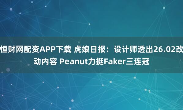 恒财网配资APP下载 虎娘日报：设计师透出26.02改动内容 Peanut力挺Faker三连冠