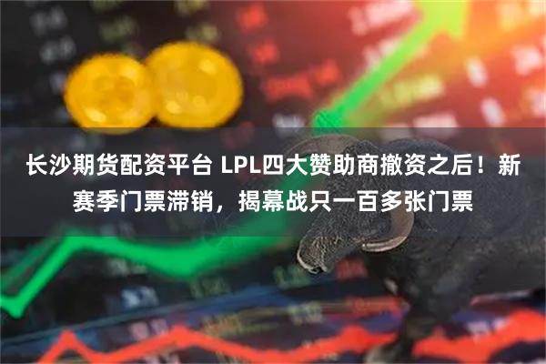 长沙期货配资平台 LPL四大赞助商撤资之后！新赛季门票滞销，揭幕战只一百多张门票