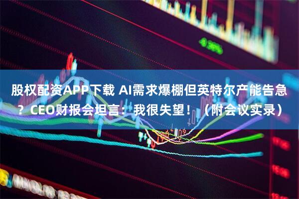 股权配资APP下载 AI需求爆棚但英特尔产能告急？CEO财报会坦言：我很失望！（附会议实录）