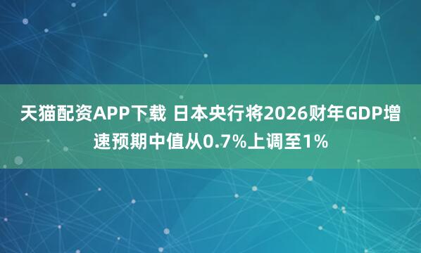 天猫配资APP下载 日本央行将2026财年GDP增速预期中值从0.7%上调至1%