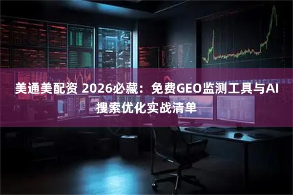 美通美配资 2026必藏：免费GEO监测工具与AI搜索优化实战清单