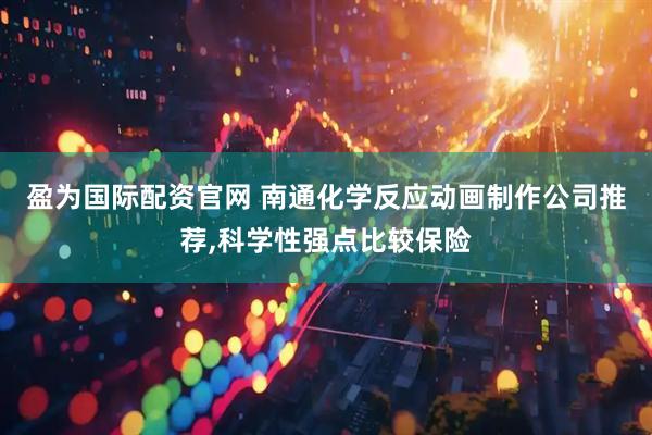 盈为国际配资官网 南通化学反应动画制作公司推荐,科学性强点比较保险